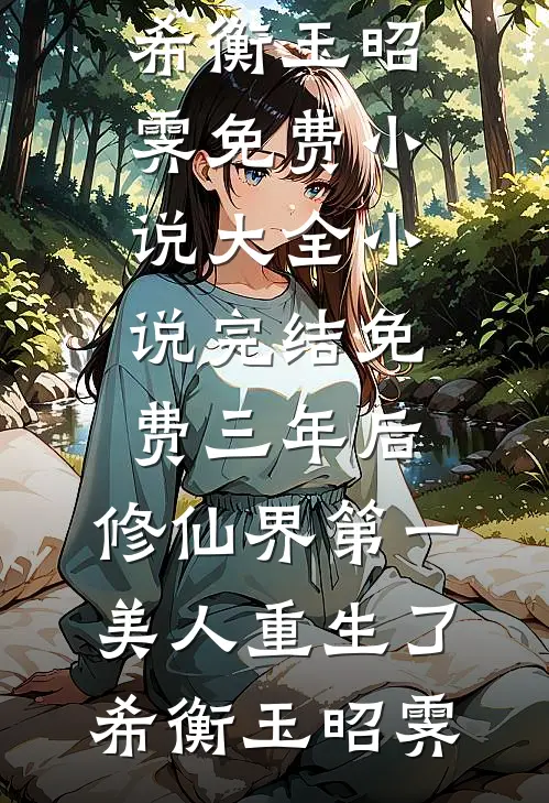三年后,修仙界第一美人重生了(希衡玉昭霁)免费小说大全_小说完结免费三年后,修仙界第一美人重生了希衡玉昭霁 - 太阳小说
